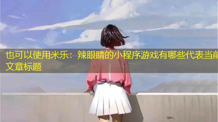 米乐：辣眼睛的小程序游戏有哪些