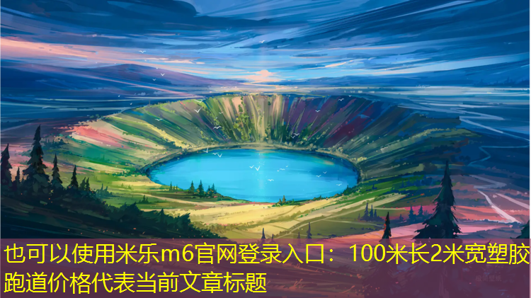 <strong>米乐m6官网登录入口：100米长2米宽塑胶跑道价格</strong>