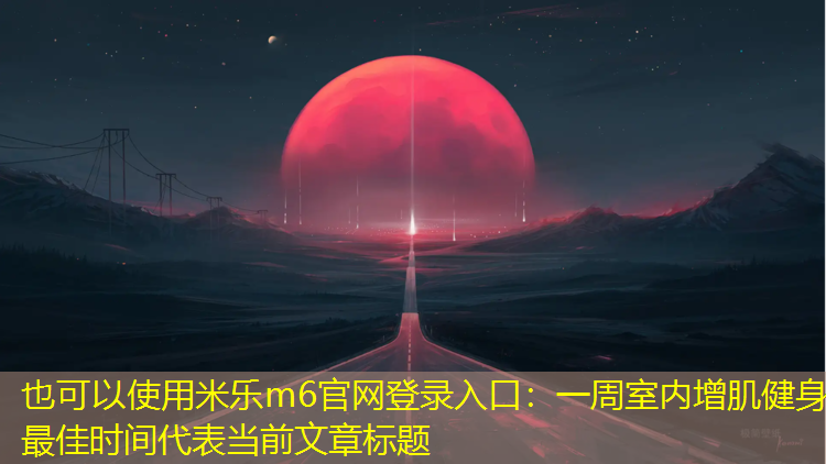 一周室内增肌健身最佳时间